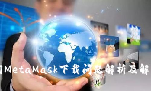 枸蔬饲MetaMask下载问题解析及解决指南