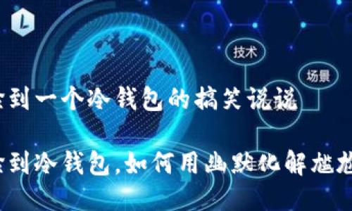 捡到一个冷钱包的搞笑说说

捡到冷钱包，如何用幽默化解尴尬？
