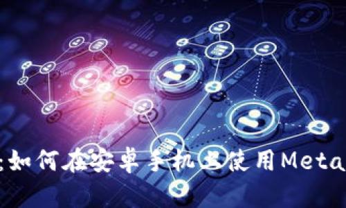 全面解析:如何在安卓手机上使用MetaMask钱包