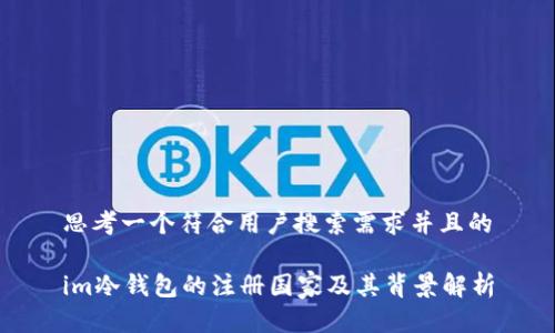 思考一个符合用户搜索需求并且的
im冷钱包的注册国家及其背景解析