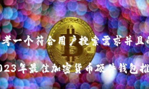 思考一个符合用户搜索需求并且的

2023年最佳加密货币硬件钱包推荐