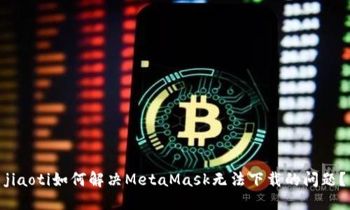 jiaoti如何解决MetaMask无法下载的问题？