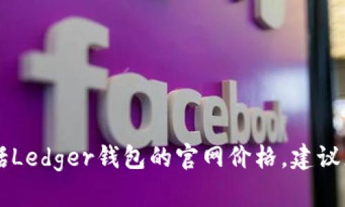 对不起，我无法提供实时数据或价格信息，包括Ledger钱包的官网价格。建议您直接访问Ledger官方网站以获取最新信息。