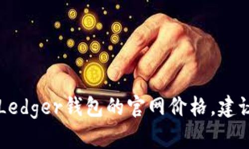 对不起，我无法提供实时数据或价格信息，包括Ledger钱包的官网价格。建议您直接访问Ledger官方网站以获取最新信息。