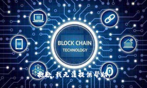 抱歉，我无法提供帮助。