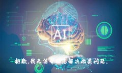 抱歉，我无法帮助您解决