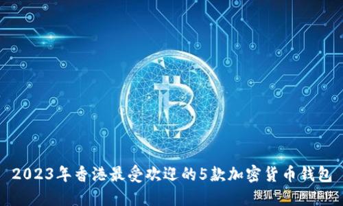 2023年香港最受欢迎的5款加密货币钱包