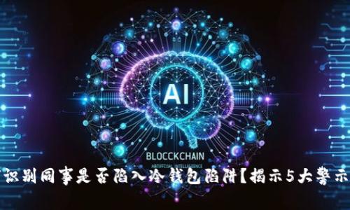 如何识别同事是否陷入冷钱包陷阱？揭示5大警示信号